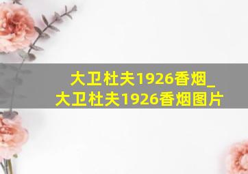 大卫杜夫1926香烟_大卫杜夫1926香烟图片