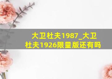 大卫杜夫1987_大卫杜夫1926限量版还有吗