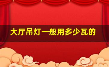 大厅吊灯一般用多少瓦的