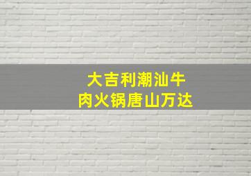 大吉利潮汕牛肉火锅唐山万达