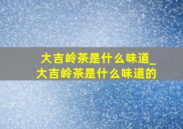 大吉岭茶是什么味道_大吉岭茶是什么味道的