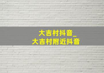 大吉村抖音_大吉村附近抖音