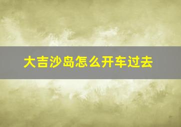 大吉沙岛怎么开车过去