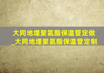 大同地埋聚氨酯保温管定做_大同地埋聚氨酯保温管定制