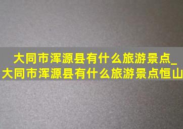 大同市浑源县有什么旅游景点_大同市浑源县有什么旅游景点恒山