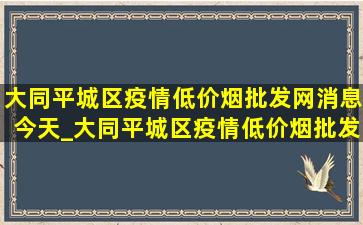 大同平城区疫情(低价烟批发网)消息今天_大同平城区疫情(低价烟批发网)通报