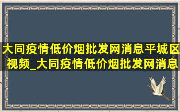 大同疫情(低价烟批发网)消息平城区视频_大同疫情(低价烟批发网)消息平城区