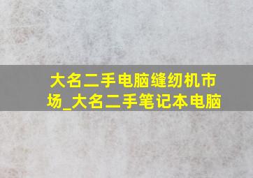 大名二手电脑缝纫机市场_大名二手笔记本电脑