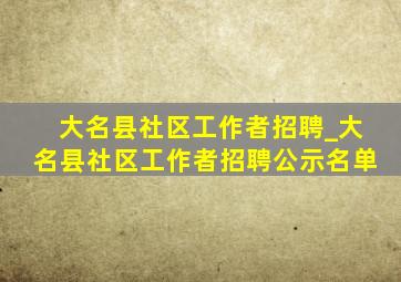 大名县社区工作者招聘_大名县社区工作者招聘公示名单