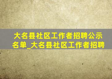 大名县社区工作者招聘公示名单_大名县社区工作者招聘