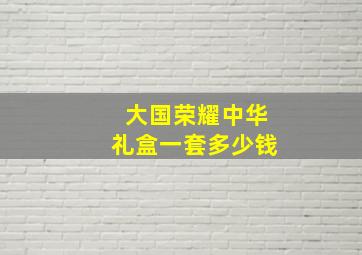 大国荣耀中华礼盒一套多少钱