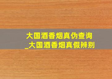 大国酒香烟真伪查询_大国酒香烟真假辨别