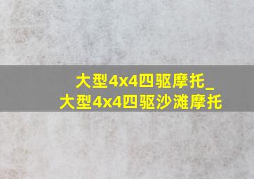 大型4x4四驱摩托_大型4x4四驱沙滩摩托