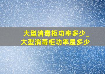 大型消毒柜功率多少_大型消毒柜功率是多少