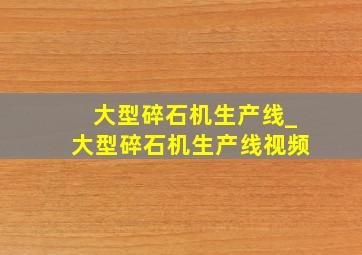 大型碎石机生产线_大型碎石机生产线视频