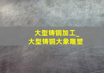 大型铸铜加工_大型铸铜大象雕塑