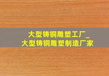 大型铸铜雕塑工厂_大型铸铜雕塑制造厂家