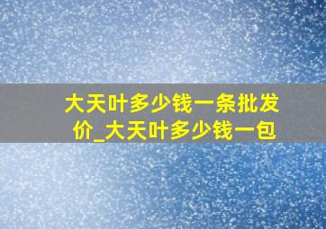 大天叶多少钱一条批发价_大天叶多少钱一包