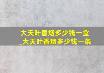 大天叶香烟多少钱一盒_大天叶香烟多少钱一条