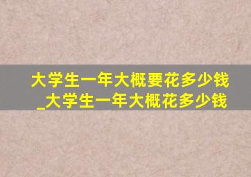 大学生一年大概要花多少钱_大学生一年大概花多少钱