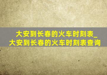 大安到长春的火车时刻表_大安到长春的火车时刻表查询