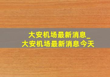 大安机场最新消息_大安机场最新消息今天