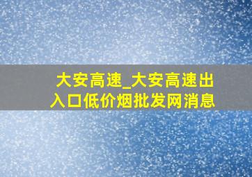 大安高速_大安高速出入口(低价烟批发网)消息