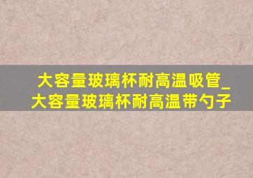 大容量玻璃杯耐高温吸管_大容量玻璃杯耐高温带勺子