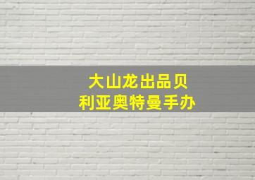 大山龙出品贝利亚奥特曼手办