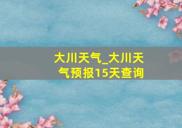 大川天气_大川天气预报15天查询