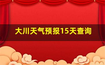 大川天气预报15天查询