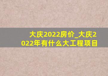 大庆2022房价_大庆2022年有什么大工程项目