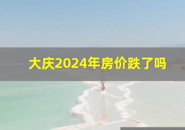 大庆2024年房价跌了吗