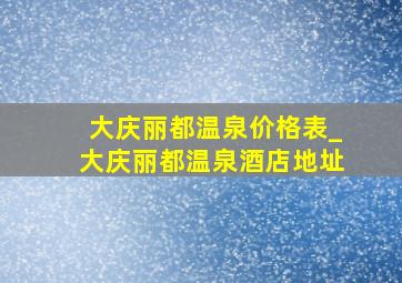 大庆丽都温泉价格表_大庆丽都温泉酒店地址