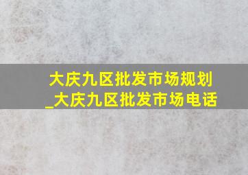 大庆九区批发市场规划_大庆九区批发市场电话