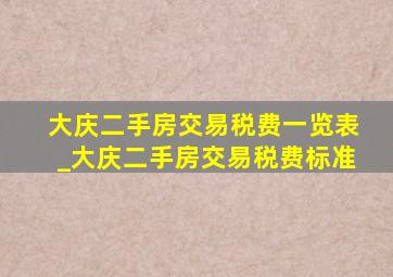 大庆二手房交易税费一览表_大庆二手房交易税费标准