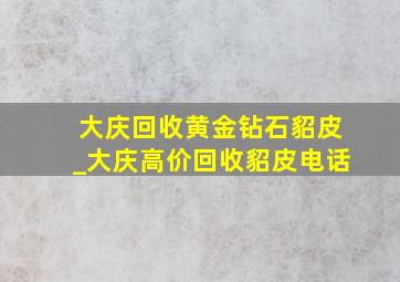 大庆回收黄金钻石貂皮_大庆高价回收貂皮电话