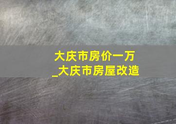 大庆市房价一万_大庆市房屋改造