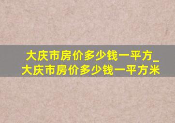 大庆市房价多少钱一平方_大庆市房价多少钱一平方米