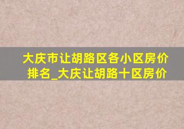 大庆市让胡路区各小区房价排名_大庆让胡路十区房价