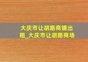 大庆市让胡路商铺出租_大庆市让胡路商场