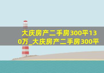 大庆房产二手房300平130万_大庆房产二手房300平