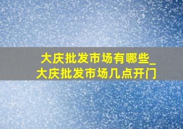 大庆批发市场有哪些_大庆批发市场几点开门