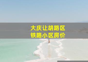 大庆让胡路区铁路小区房价