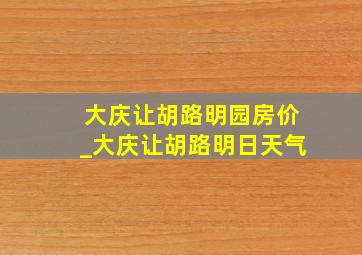 大庆让胡路明园房价_大庆让胡路明日天气