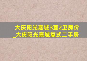 大庆阳光嘉城3室2卫房价_大庆阳光嘉城复式二手房