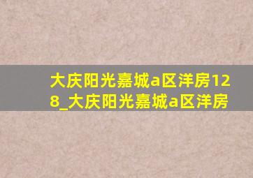 大庆阳光嘉城a区洋房128_大庆阳光嘉城a区洋房