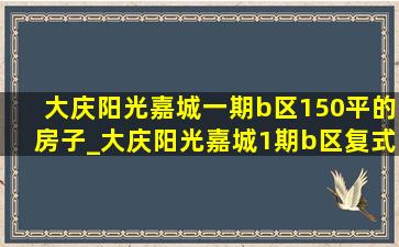 大庆阳光嘉城一期b区150平的房子_大庆阳光嘉城1期b区复式