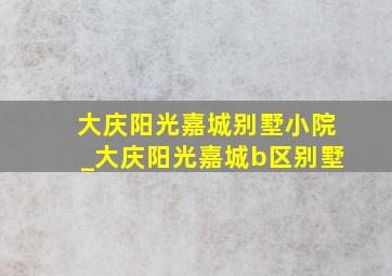 大庆阳光嘉城别墅小院_大庆阳光嘉城b区别墅