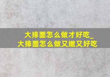 大排面怎么做才好吃_大排面怎么做又嫩又好吃